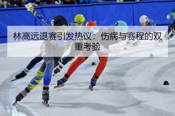 林高远退赛引发热议：伤病与赛程的双重考验
